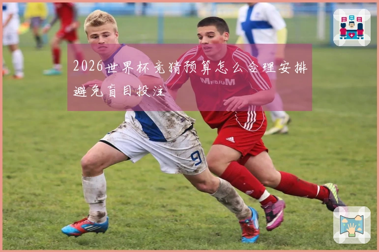 2026世界杯竞猜预算怎么合理安排避免盲目投注