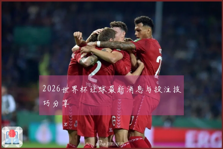 2026世界杯让球最新消息与投注技巧分享
