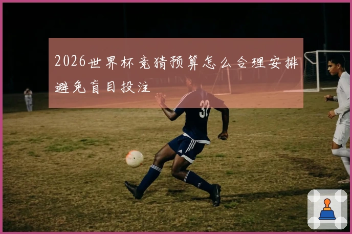 2026世界杯竞猜预算怎么合理安排避免盲目投注