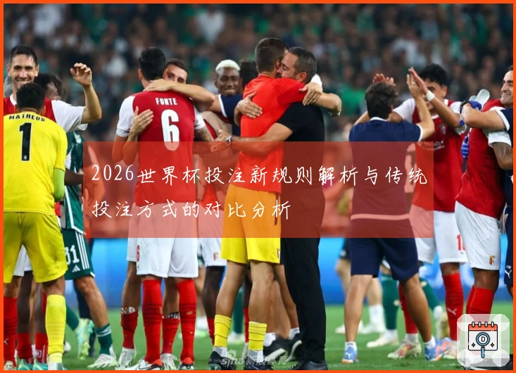 2026世界杯投注新规则解析与传统投注方式的对比分析