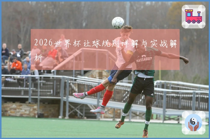 2026世界杯让球规则详解与实战解析
