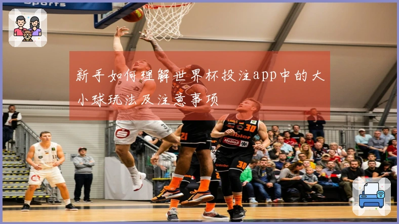 新手如何理解世界杯投注app中的大小球玩法及注意事项