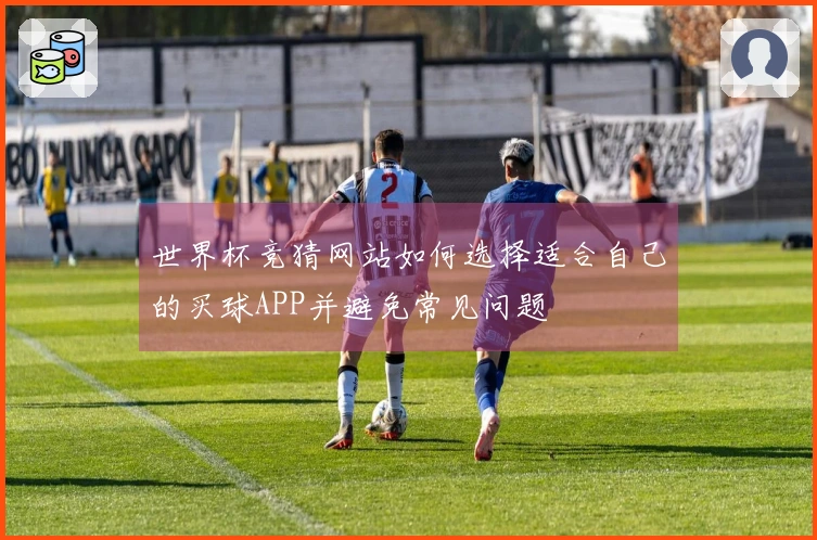 世界杯竞猜网站如何选择适合自己的买球APP并避免常见问题