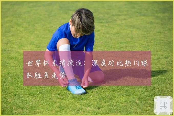 世界杯竞猜投注：深度对比热门球队胜负走势