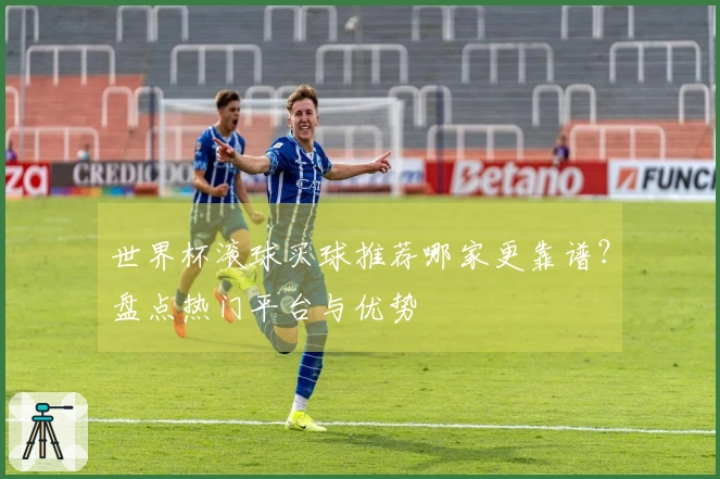 世界杯滚球买球推荐哪家更靠谱？盘点热门平台与优势