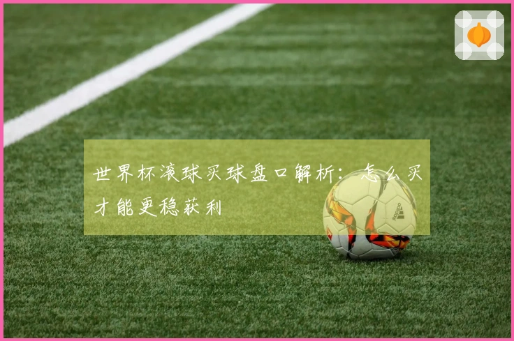 世界杯滚球买球盘口解析:怎么买才能更稳获利