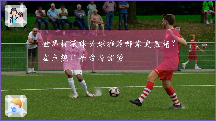 世界杯滚球买球推荐哪家更靠谱？盘点热门平台与优势
