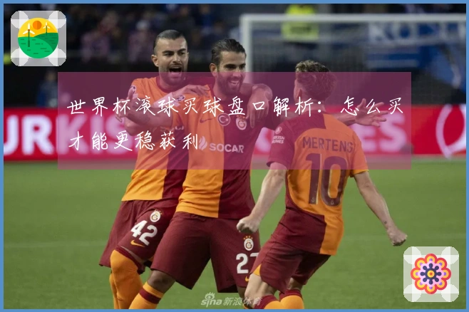 世界杯滚球买球盘口解析：怎么买才能更稳获利